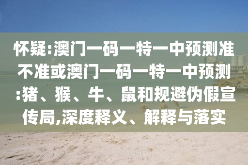 懷疑:澳門一碼一特一中預(yù)測(cè)準(zhǔn)不準(zhǔn)或澳門一碼一特一中預(yù)測(cè):豬、猴、牛、鼠和規(guī)避偽假宣傳局,深度釋義、解釋與落實(shí)